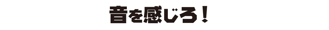 音を感じろ！