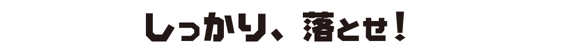 しっかり、落とせ!