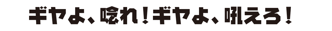ギヤよ、唸れ!ギヤよ、吼えろ!